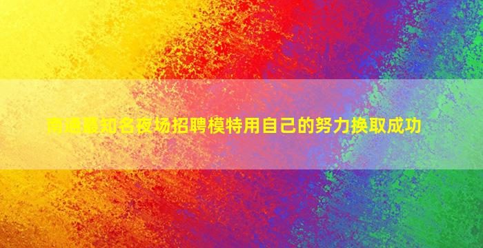南通蕞知名夜场招聘模特用自己的努力换取成功
